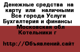 Денежные средства  на  карту  или   наличными - Все города Услуги » Бухгалтерия и финансы   . Московская обл.,Котельники г.